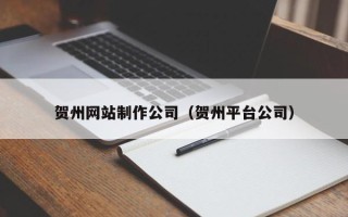 南城贺州网站制作公司（贺州平台公司）